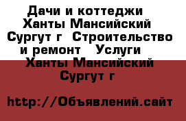 Дачи и коттеджи - Ханты-Мансийский, Сургут г. Строительство и ремонт » Услуги   . Ханты-Мансийский,Сургут г.